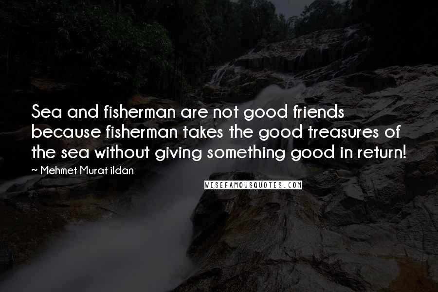 Mehmet Murat Ildan Quotes: Sea and fisherman are not good friends because fisherman takes the good treasures of the sea without giving something good in return!