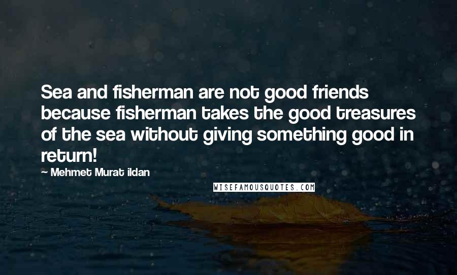 Mehmet Murat Ildan Quotes: Sea and fisherman are not good friends because fisherman takes the good treasures of the sea without giving something good in return!