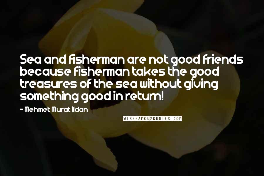 Mehmet Murat Ildan Quotes: Sea and fisherman are not good friends because fisherman takes the good treasures of the sea without giving something good in return!