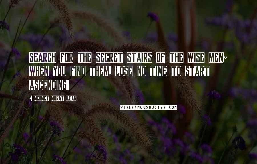 Mehmet Murat Ildan Quotes: Search for the secret stairs of the wise men; when you find them, lose no time to start ascending!