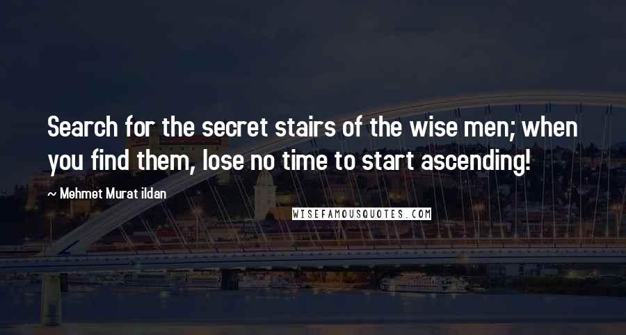 Mehmet Murat Ildan Quotes: Search for the secret stairs of the wise men; when you find them, lose no time to start ascending!