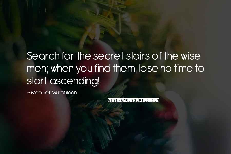 Mehmet Murat Ildan Quotes: Search for the secret stairs of the wise men; when you find them, lose no time to start ascending!