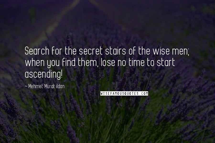 Mehmet Murat Ildan Quotes: Search for the secret stairs of the wise men; when you find them, lose no time to start ascending!