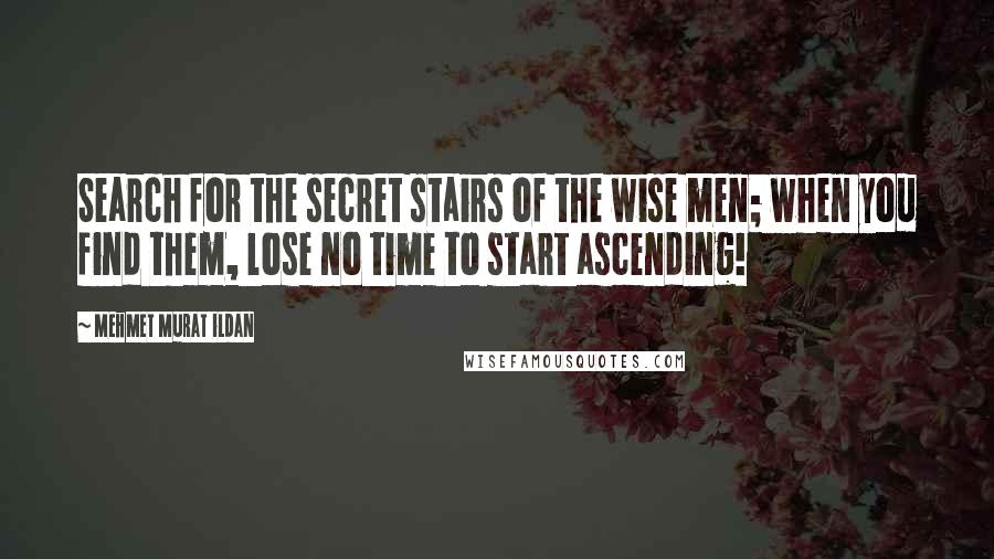 Mehmet Murat Ildan Quotes: Search for the secret stairs of the wise men; when you find them, lose no time to start ascending!