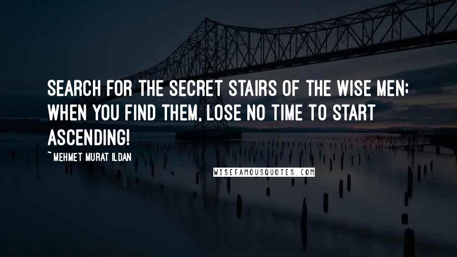 Mehmet Murat Ildan Quotes: Search for the secret stairs of the wise men; when you find them, lose no time to start ascending!