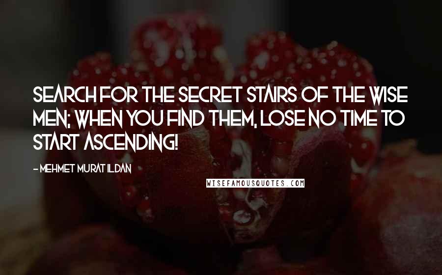 Mehmet Murat Ildan Quotes: Search for the secret stairs of the wise men; when you find them, lose no time to start ascending!