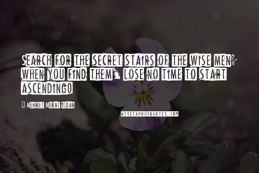 Mehmet Murat Ildan Quotes: Search for the secret stairs of the wise men; when you find them, lose no time to start ascending!
