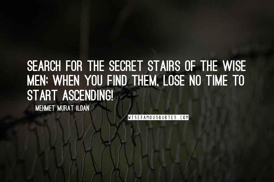 Mehmet Murat Ildan Quotes: Search for the secret stairs of the wise men; when you find them, lose no time to start ascending!