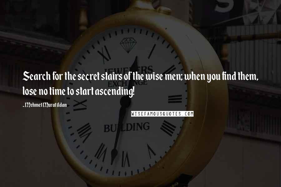 Mehmet Murat Ildan Quotes: Search for the secret stairs of the wise men; when you find them, lose no time to start ascending!