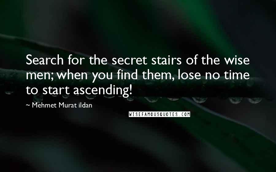 Mehmet Murat Ildan Quotes: Search for the secret stairs of the wise men; when you find them, lose no time to start ascending!