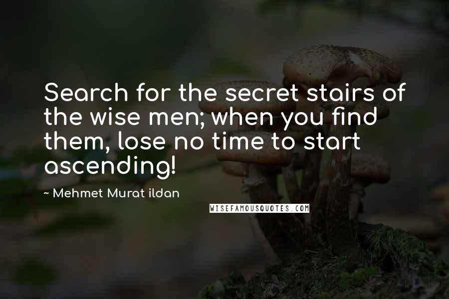 Mehmet Murat Ildan Quotes: Search for the secret stairs of the wise men; when you find them, lose no time to start ascending!