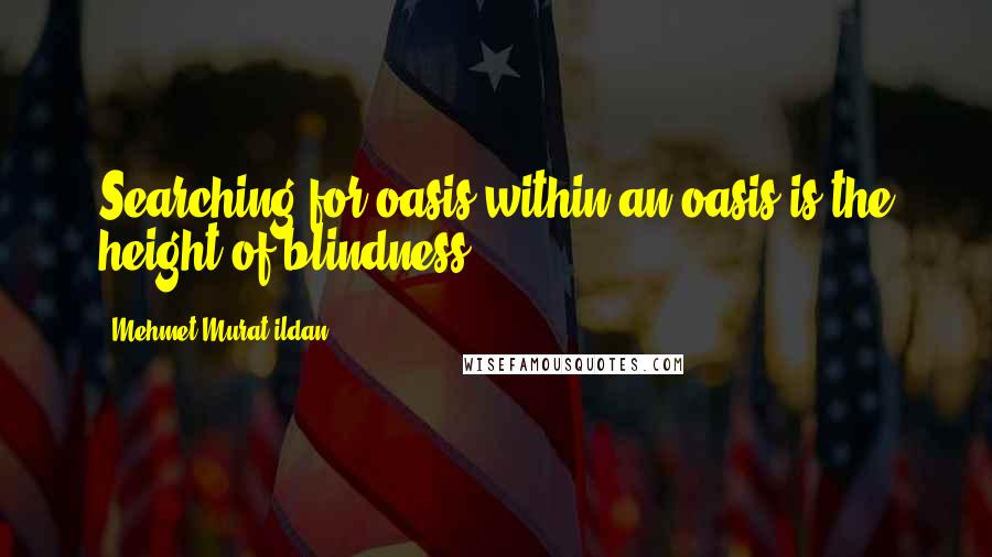 Mehmet Murat Ildan Quotes: Searching for oasis within an oasis is the height of blindness!