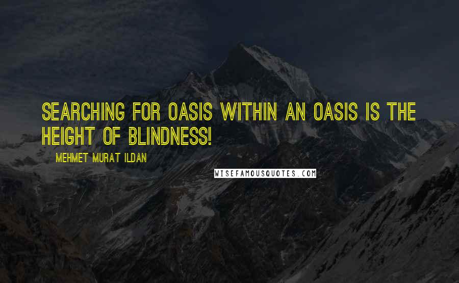 Mehmet Murat Ildan Quotes: Searching for oasis within an oasis is the height of blindness!