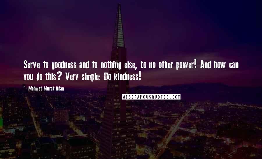 Mehmet Murat Ildan Quotes: Serve to goodness and to nothing else, to no other power! And how can you do this? Very simple: Do kindness!