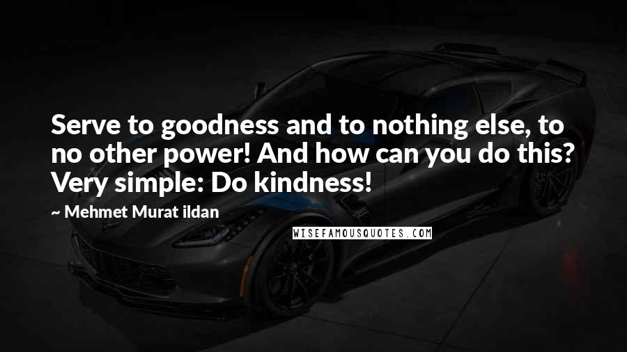 Mehmet Murat Ildan Quotes: Serve to goodness and to nothing else, to no other power! And how can you do this? Very simple: Do kindness!