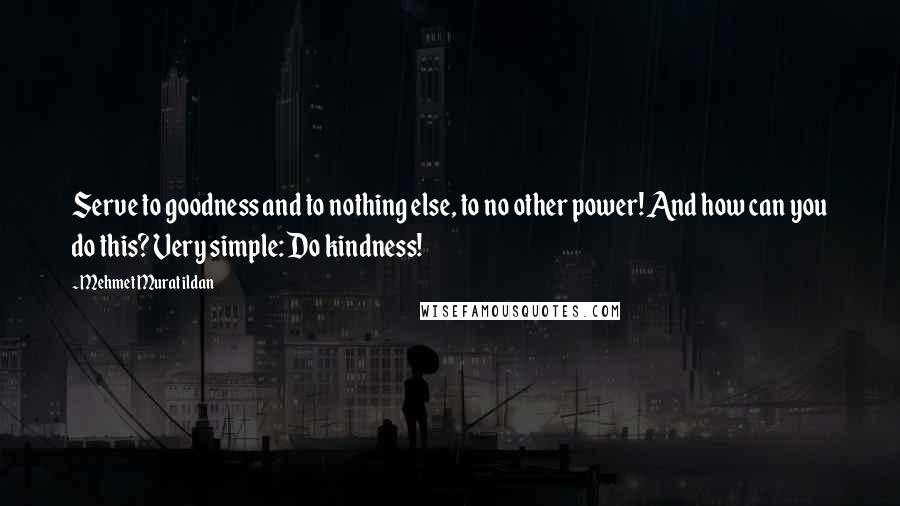 Mehmet Murat Ildan Quotes: Serve to goodness and to nothing else, to no other power! And how can you do this? Very simple: Do kindness!