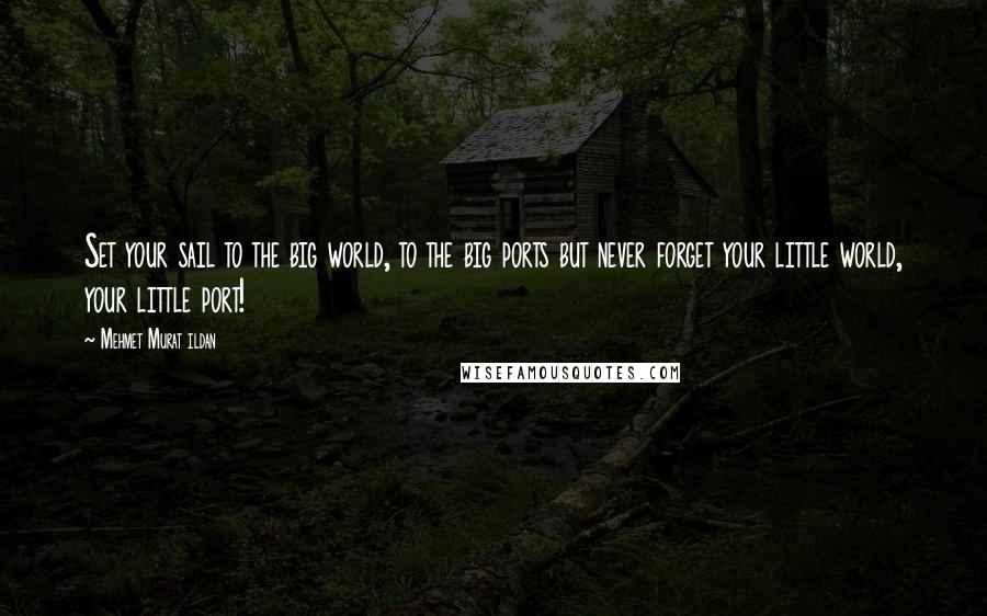 Mehmet Murat Ildan Quotes: Set your sail to the big world, to the big ports but never forget your little world, your little port!