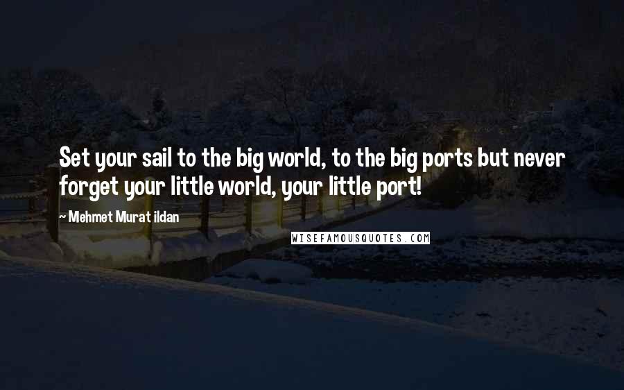 Mehmet Murat Ildan Quotes: Set your sail to the big world, to the big ports but never forget your little world, your little port!