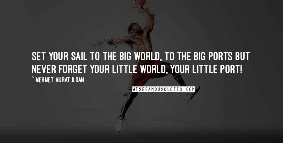 Mehmet Murat Ildan Quotes: Set your sail to the big world, to the big ports but never forget your little world, your little port!