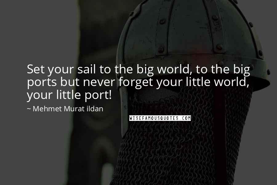 Mehmet Murat Ildan Quotes: Set your sail to the big world, to the big ports but never forget your little world, your little port!