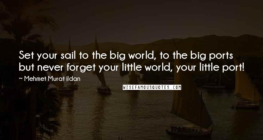 Mehmet Murat Ildan Quotes: Set your sail to the big world, to the big ports but never forget your little world, your little port!