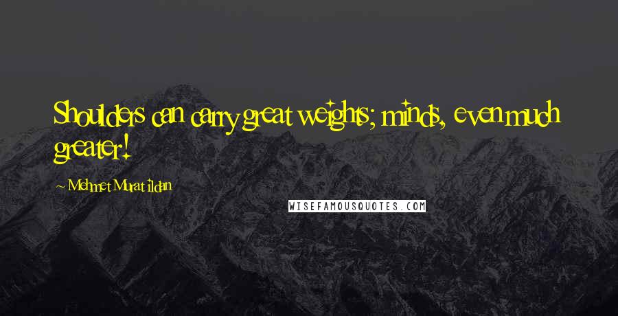 Mehmet Murat Ildan Quotes: Shoulders can carry great weights; minds, even much greater!