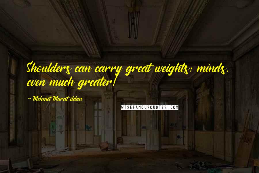 Mehmet Murat Ildan Quotes: Shoulders can carry great weights; minds, even much greater!