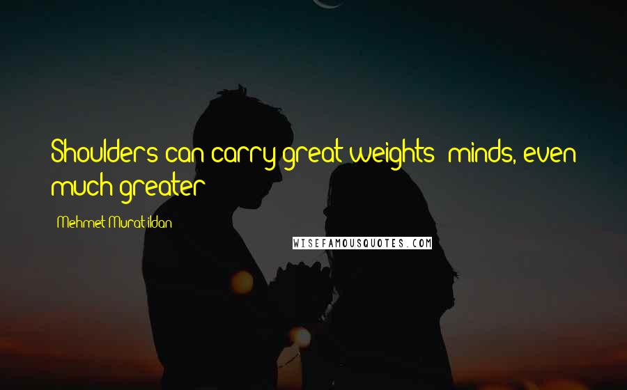 Mehmet Murat Ildan Quotes: Shoulders can carry great weights; minds, even much greater!