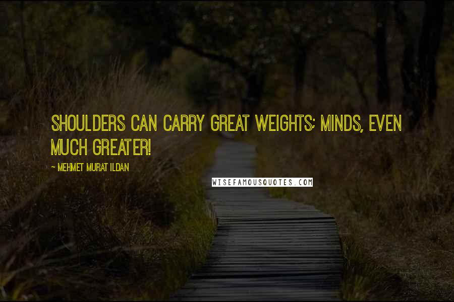 Mehmet Murat Ildan Quotes: Shoulders can carry great weights; minds, even much greater!