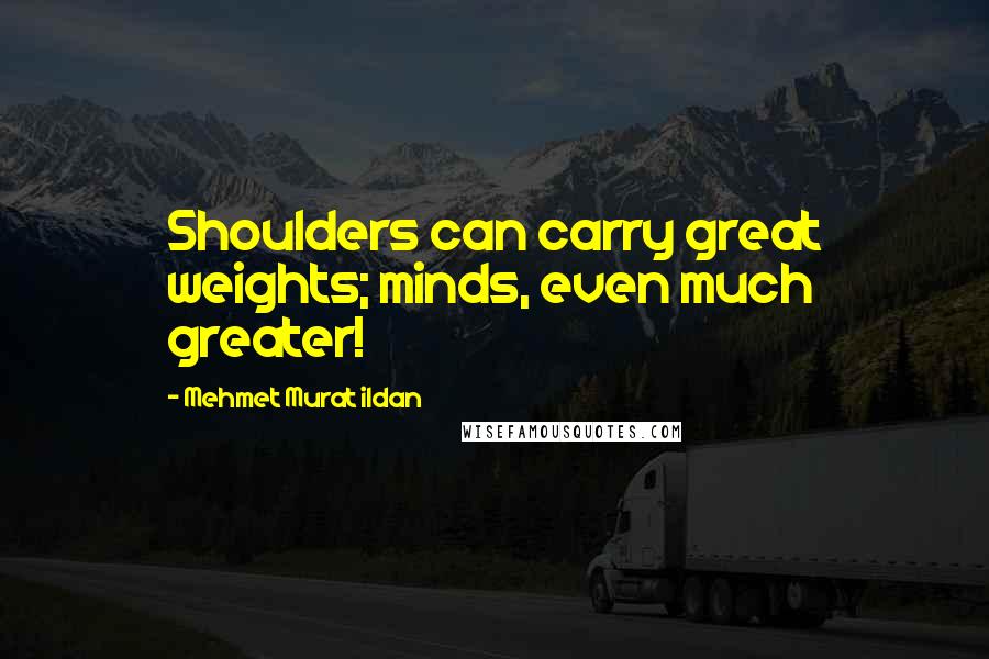 Mehmet Murat Ildan Quotes: Shoulders can carry great weights; minds, even much greater!