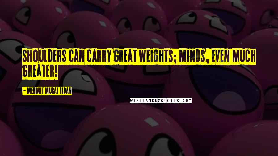 Mehmet Murat Ildan Quotes: Shoulders can carry great weights; minds, even much greater!