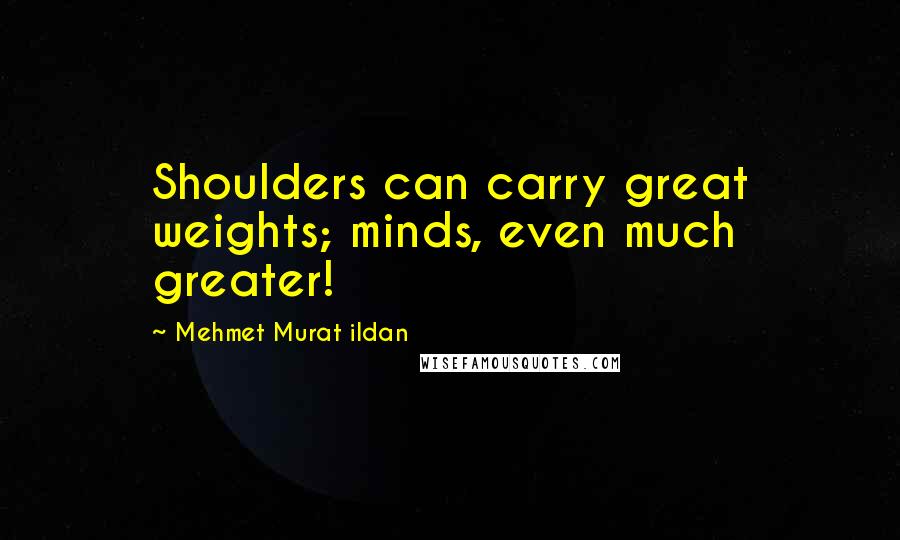 Mehmet Murat Ildan Quotes: Shoulders can carry great weights; minds, even much greater!