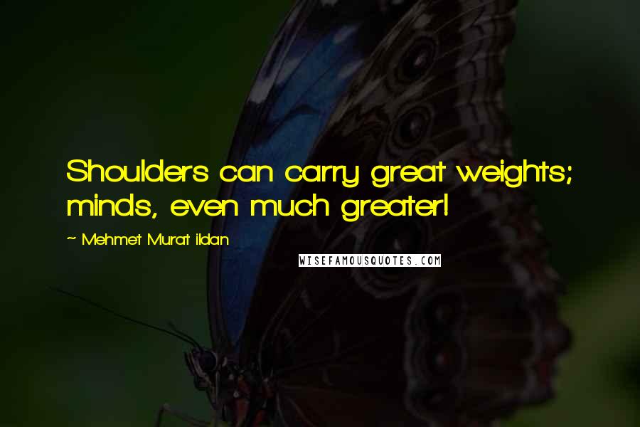Mehmet Murat Ildan Quotes: Shoulders can carry great weights; minds, even much greater!