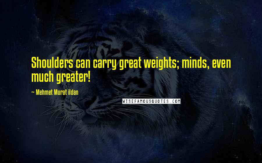 Mehmet Murat Ildan Quotes: Shoulders can carry great weights; minds, even much greater!