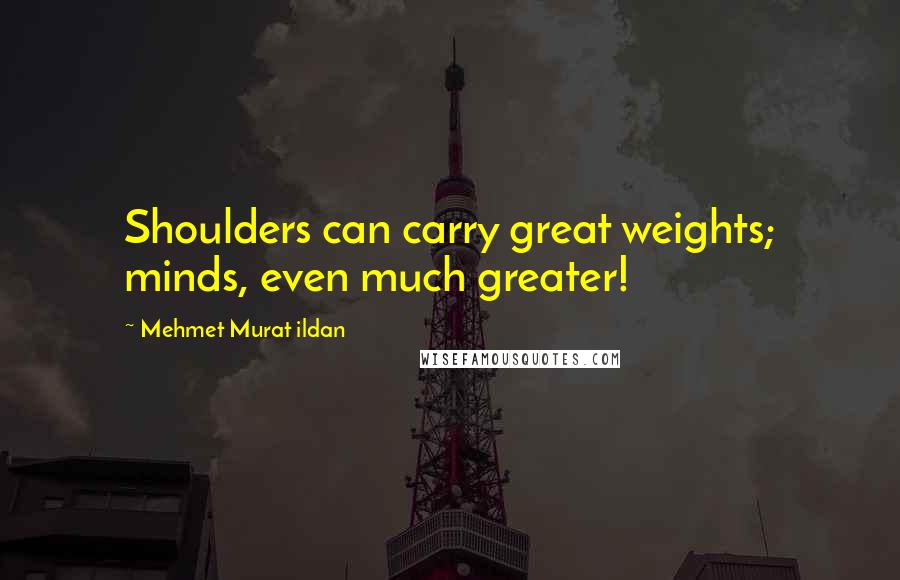 Mehmet Murat Ildan Quotes: Shoulders can carry great weights; minds, even much greater!