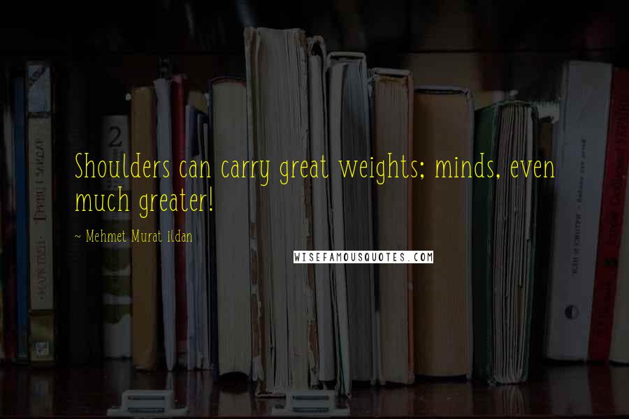 Mehmet Murat Ildan Quotes: Shoulders can carry great weights; minds, even much greater!