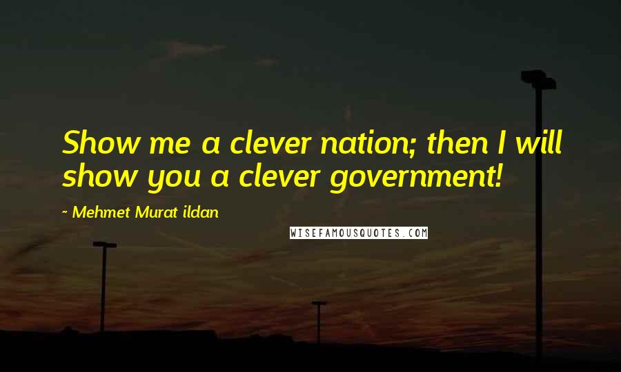 Mehmet Murat Ildan Quotes: Show me a clever nation; then I will show you a clever government!