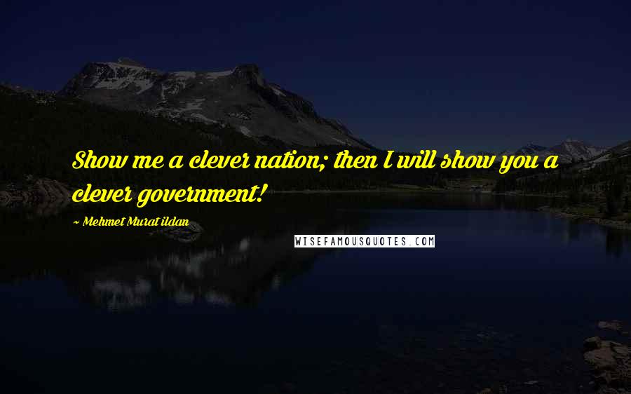 Mehmet Murat Ildan Quotes: Show me a clever nation; then I will show you a clever government!