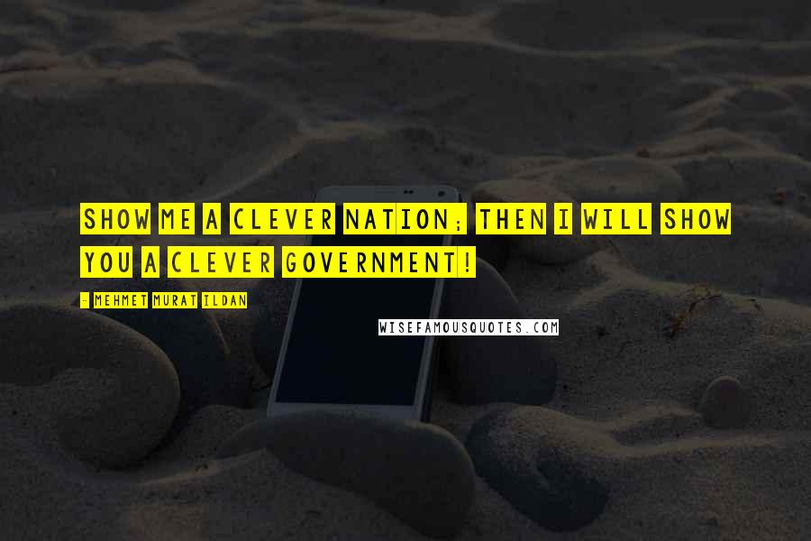 Mehmet Murat Ildan Quotes: Show me a clever nation; then I will show you a clever government!