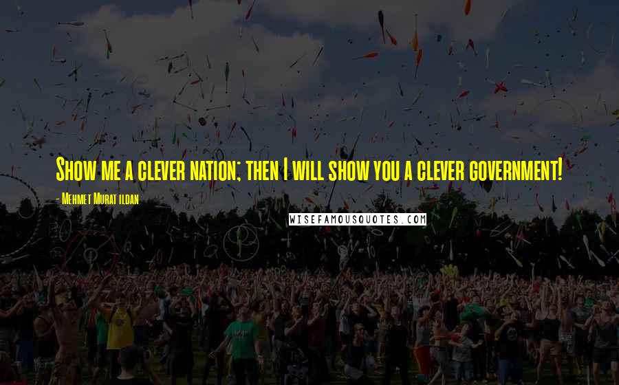 Mehmet Murat Ildan Quotes: Show me a clever nation; then I will show you a clever government!