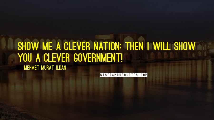 Mehmet Murat Ildan Quotes: Show me a clever nation; then I will show you a clever government!