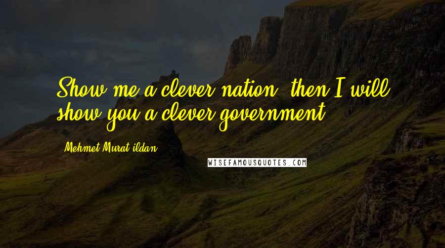 Mehmet Murat Ildan Quotes: Show me a clever nation; then I will show you a clever government!