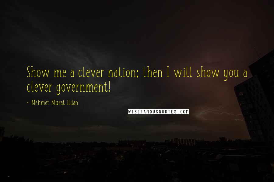 Mehmet Murat Ildan Quotes: Show me a clever nation; then I will show you a clever government!