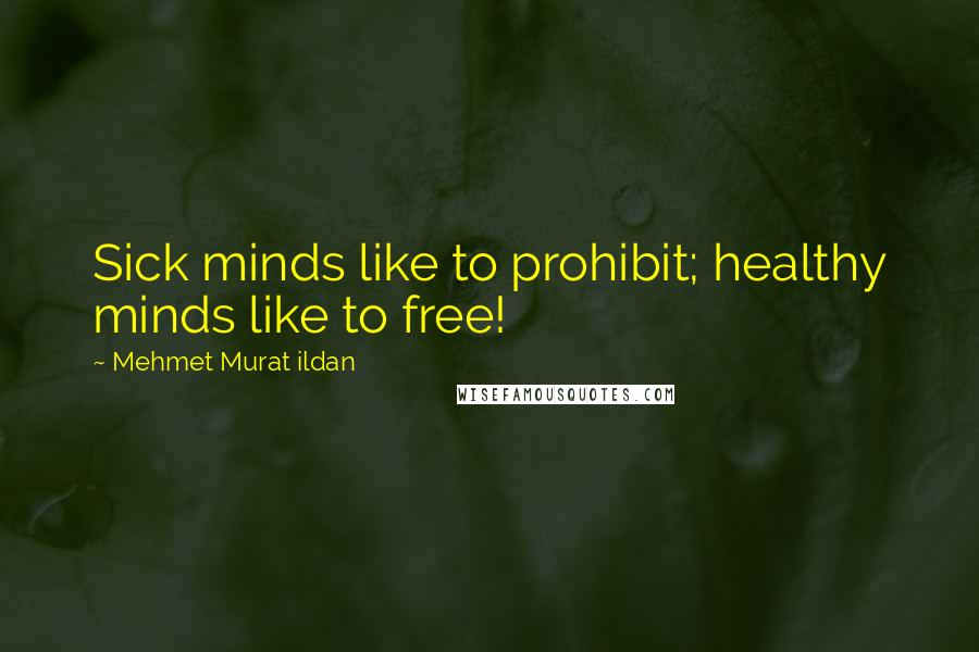 Mehmet Murat Ildan Quotes: Sick minds like to prohibit; healthy minds like to free!