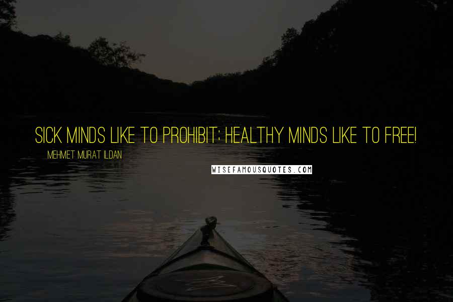 Mehmet Murat Ildan Quotes: Sick minds like to prohibit; healthy minds like to free!