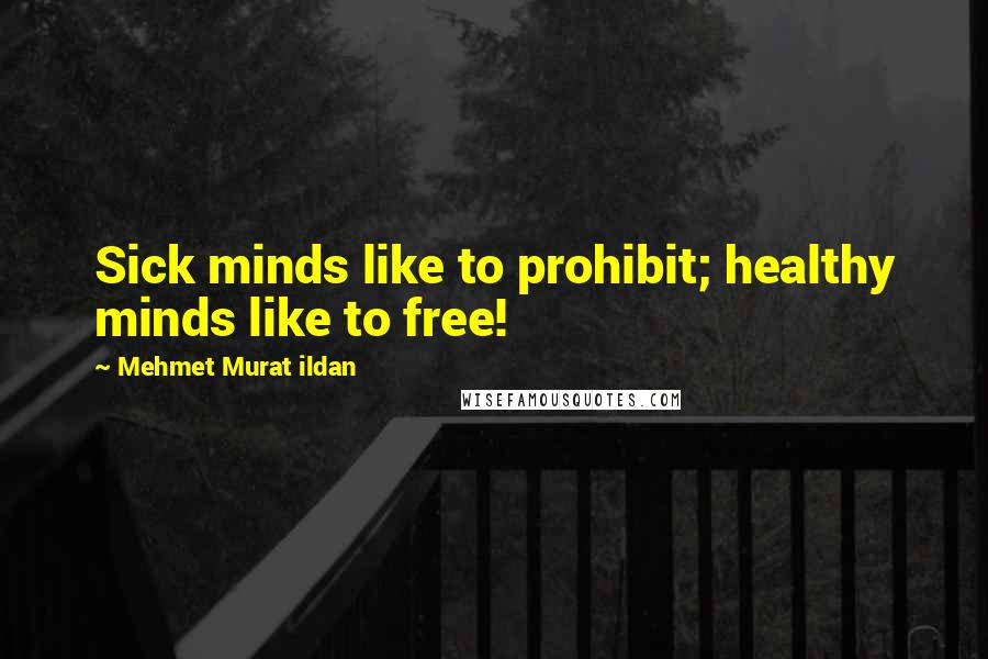 Mehmet Murat Ildan Quotes: Sick minds like to prohibit; healthy minds like to free!