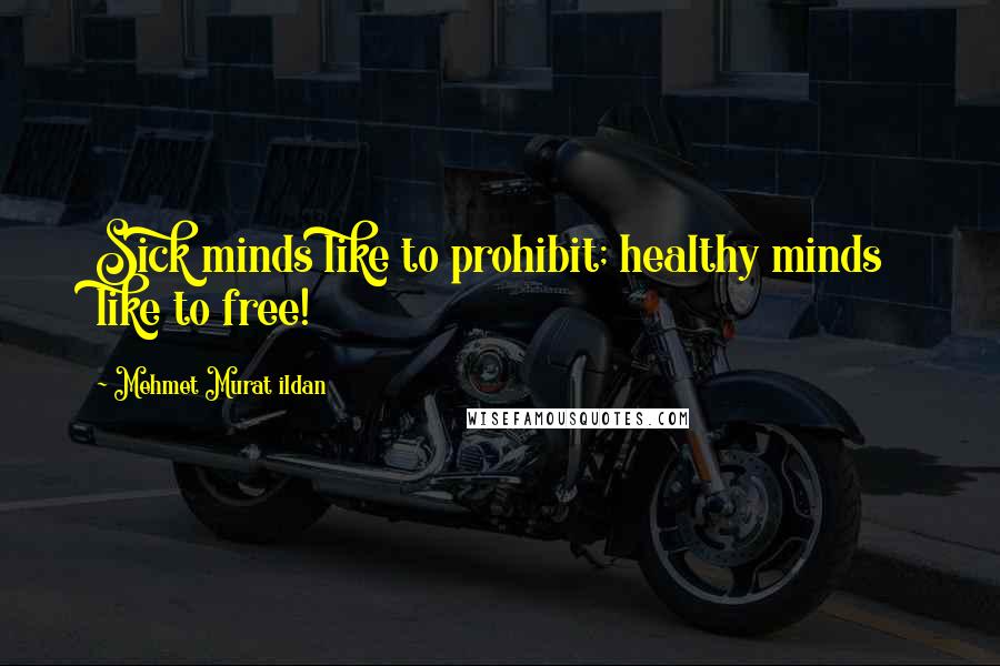 Mehmet Murat Ildan Quotes: Sick minds like to prohibit; healthy minds like to free!