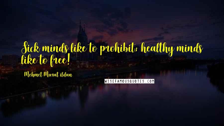 Mehmet Murat Ildan Quotes: Sick minds like to prohibit; healthy minds like to free!