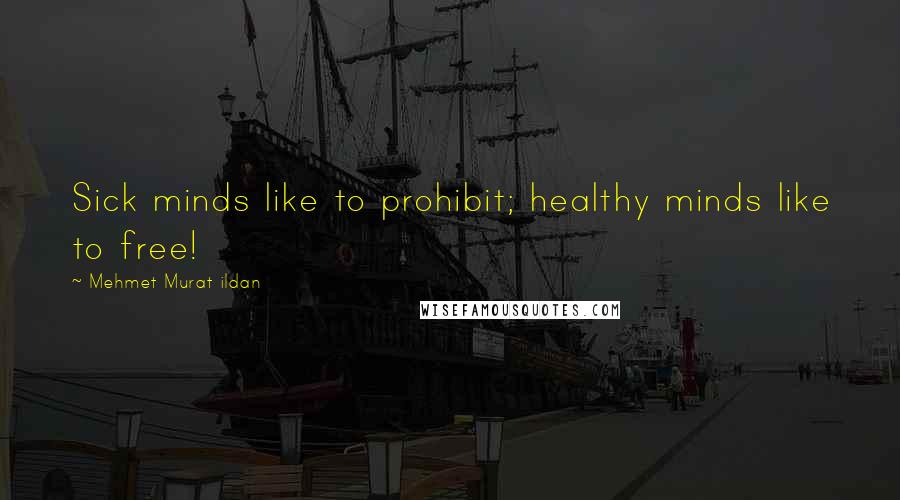 Mehmet Murat Ildan Quotes: Sick minds like to prohibit; healthy minds like to free!