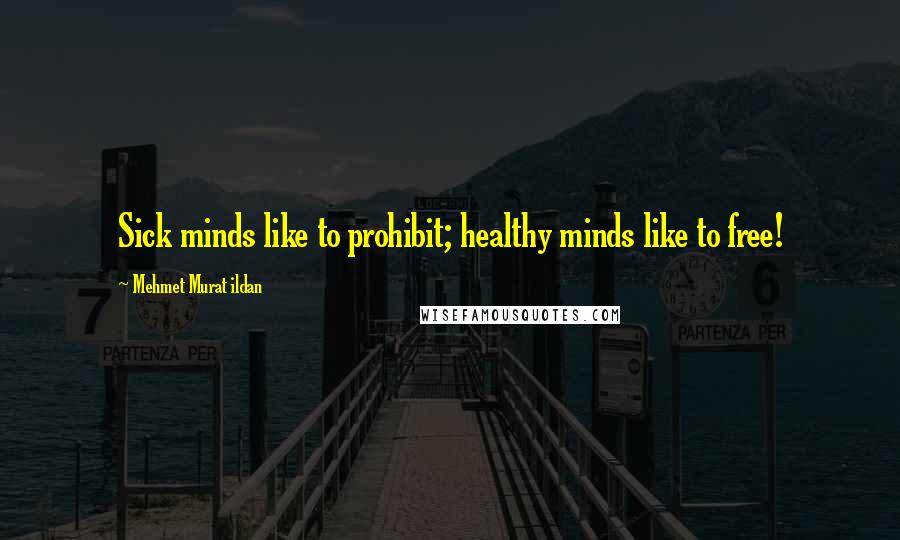 Mehmet Murat Ildan Quotes: Sick minds like to prohibit; healthy minds like to free!